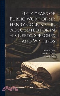 Fifty Years of Public Work of Sir Henry Cole, K. C. B., Accounted for in his Deeds, Speeches and Writings