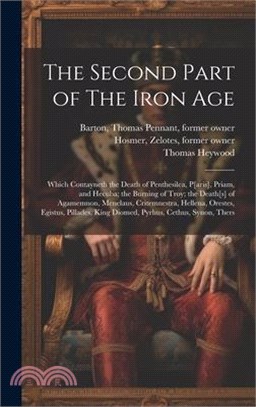 The Second Part of The Iron Age: Which Contayneth the Death of Penthesilea, P[aris], Priam, and Hecuba; the Burning of Troy; the Death[s] of Agamemnon