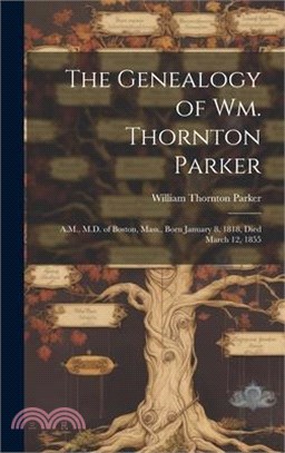 The Genealogy of Wm. Thornton Parker: A.M., M.D. of Boston, Mass., Born January 8, 1818, Died March 12, 1855