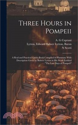 Three Hours in Pompeii; a Real and Practical Guide-book Compiled in Harmony With Description Given by Bulwer Lytton in his Work Entitled "The Last Day