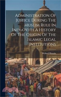 Administration Of Justice During The Muslim Rule In IndiaWith A History Of The Origin Of The Islamic Legal Institutions