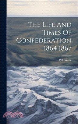 The Life And Times Of Confederation 1864 1867