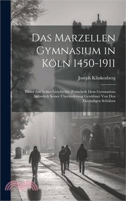 Das Marzellen Gymnasium in Köln 1450-1911: Bilder aus seiner Geschichte: Festschrift dem Gymnasium anlässlich seiner Übersiederung gewidmet von den eh