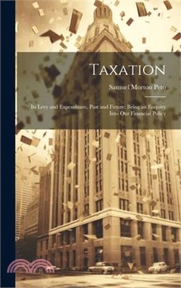 Taxation: Its Levy and Expenditure, Past and Future: Being an Enquiry Into Our Financial Policy