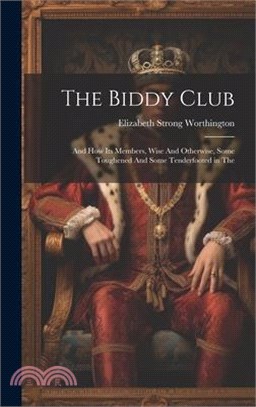 The Biddy Club: And how its Members, Wise And Otherwise, Some Toughened And Some Tenderfooted in The