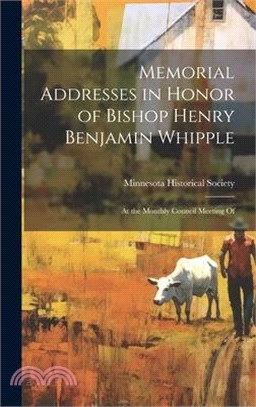 Memorial Addresses in Honor of Bishop Henry Benjamin Whipple: At the Monthly Council Meeting Of