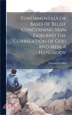 Fundamentals or Bases of Belief Concerning Man God and the Correlation of God and Men, a Handbook