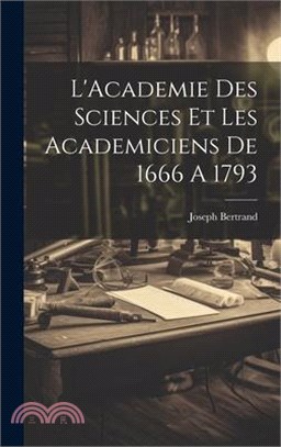 L'Academie Des Sciences Et Les Academiciens De 1666 A 1793