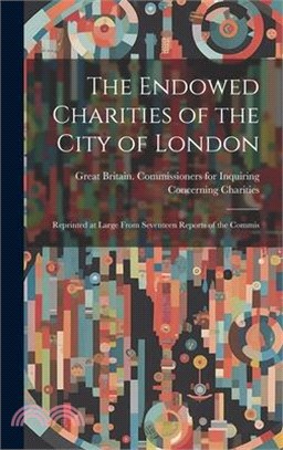 The Endowed Charities of the City of London: Reprinted at Large From Seventeen Reports of the Commis