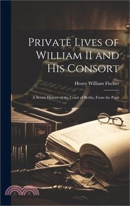 Private Lives of William II and his Consort: A Secret History of the Court of Berlin, From the Pape