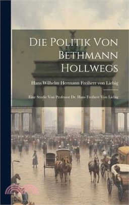 Die Politik von Bethmann Hollwegs; eine Studie von Professor Dr. Hans Freiherr von Liebig