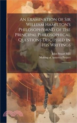 An Examination of Sir William Hamilton's Philosophy and of the Principal Philosophical Questions Discussed in his Writings: 1