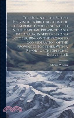 The Union of the British Provinces. A Brief Account of the Several Conferences Held in the Maritime Provinces and in Canada, in September and October,