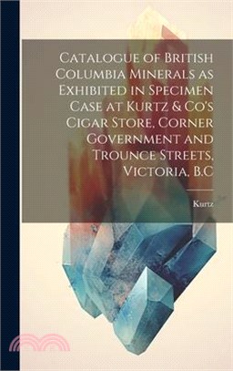 Catalogue of British Columbia Minerals as Exhibited in Specimen Case at Kurtz & Co's Cigar Store, Corner Government and Trounce Streets, Victoria, B.C