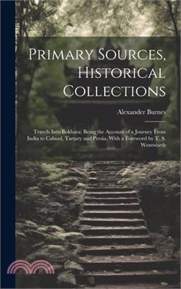 Primary Sources, Historical Collections: Travels Into Bokhara: Being the Account of a Journey From India to Cabool, Tartary and Persia, With a Forewor