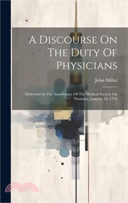 A Discourse On The Duty Of Physicians: Delivered At The Anniversary Of The Medical Society On Thursday, January 18, 1776