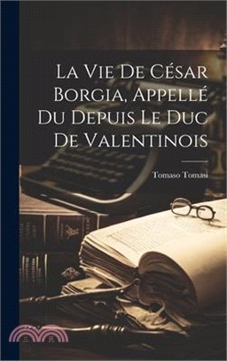 La Vie De César Borgia, Appellé Du Depuis Le Duc De Valentinois