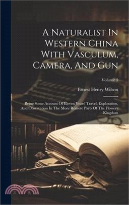 A Naturalist In Western China With Vasculum, Camera, And Gun: Being Some Account Of Eleven Years' Travel, Exploration, And Observation In The More Rem