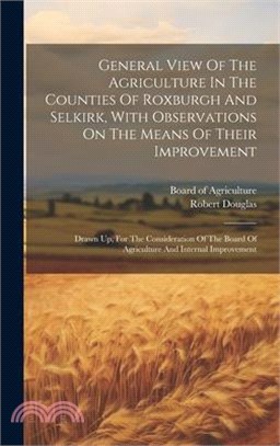 General View Of The Agriculture In The Counties Of Roxburgh And Selkirk, With Observations On The Means Of Their Improvement: Drawn Up, For The Consid