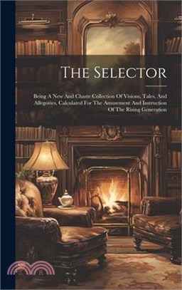 The Selector: Being A New And Chaste Collection Of Visions, Tales, And Allegories, Calculated For The Amusement And Instruction Of T
