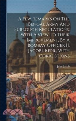 A Few Remarks On The Bengal Army And Furlough Regulations, With A View To Their Improvement, By A Bombay Officer [j. Jacob]. Repr., With Corrections