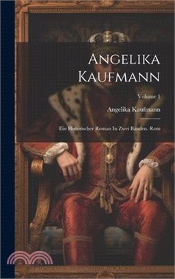 Angelika Kaufmann: Ein Historischer Roman In Zwei Bänden. Rom; Volume 1