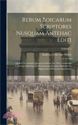 Rerum Boicarum Scriptores Nusquam Antehac Editi: Quibus Vicinarum Quoque Gentium Nec Non Germaniae Universae Historiae Ex Monumentis Genuinis Historic