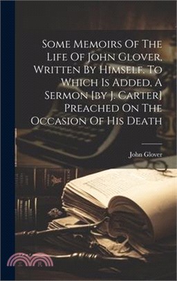 Some Memoirs Of The Life Of John Glover, Written By Himself. To Which Is Added, A Sermon [by J. Carter] Preached On The Occasion Of His Death