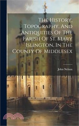 The History, Topography, And Antiquities Of The Parish Of St. Mary Islington, In The County Of Middlesex