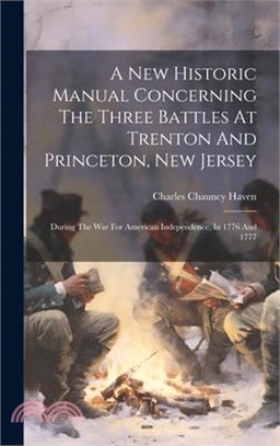 A New Historic Manual Concerning The Three Battles At Trenton And Princeton, New Jersey: During The War For American Independence, In 1776 And 1777