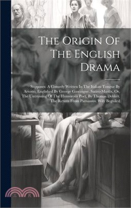 The Origin Of The English Drama: Supposes: A Comedy Written In The Italian Tongue By Ariosto, Englished By George Gascoigne. Satiro-mastix, Or, The Un