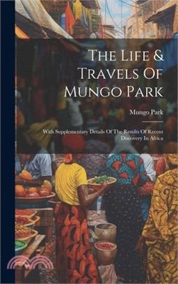 The Life & Travels Of Mungo Park: With Supplementary Details Of The Results Of Recent Discovery In Africa