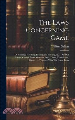 The Laws Concerning Game: Of Hunting, Hawking, Fishing And Fowling, &c.: And Of Forests, Chases, Parks, Warrens, Deer, Doves, Dove-cotes, Conies