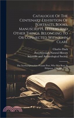 Catalogue Of The Centenary Exhibition Of Portraits, Books, Manuscripts, Letters And Other Things, Belonging To Or Connected With John Clare: The North