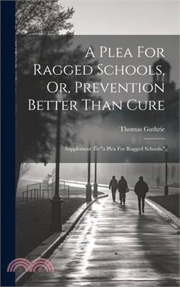 A Plea For Ragged Schools, Or, Prevention Better Than Cure: Supplement To "a Plea For Ragged Schools."