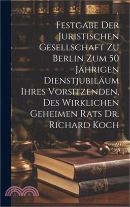 Festgabe der Juristischen Gesellschaft zu Berlin zum 50 jährigen Dienstjubiläum ihres Vorsitzenden, des wirklichen geheimen Rats Dr. Richard Koch
