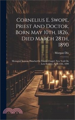 Cornelius E. Swope, Priest And Doctor, Born May 10th, 1826, Died March 28th, 1890: Memorial Sermon Preached In Trinity Chapel, New York On Low Sunday,