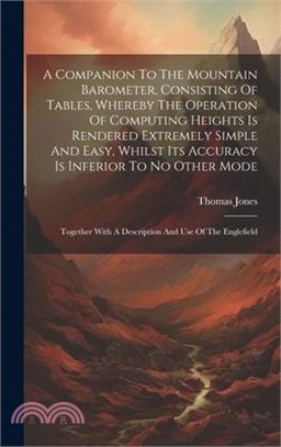A Companion To The Mountain Barometer, Consisting Of Tables, Whereby The Operation Of Computing Heights Is Rendered Extremely Simple And Easy, Whilst