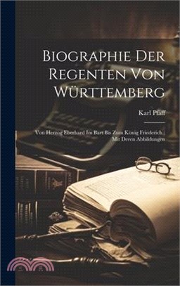 Biographie Der Regenten Von Württemberg: Von Herzog Eberhard Im Bart Bis Zum König Friederich: Mit Deren Abbildungen