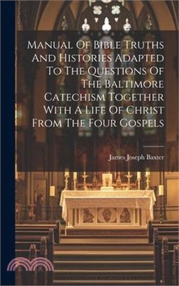 Manual Of Bible Truths And Histories Adapted To The Questions Of The Baltimore Catechism Together With A Life Of Christ From The Four Gospels