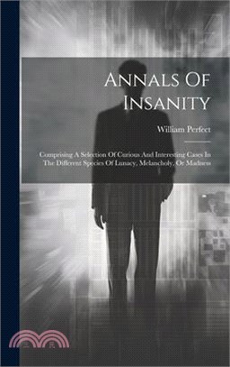 Annals Of Insanity: Comprising A Selection Of Curious And Interesting Cases In The Different Species Of Lunacy, Melancholy, Or Madness