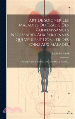 Art De Soigner Les Maladies Ou Traité Des Connaissances Nécessaires Aux Personnes Qui Veulent Donner Des Soins Aux Malades: Ouvrage Utile A Toutes Les