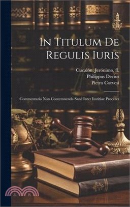 In Titulum De Regulis Iuris: Commentaria Non Contemnenda Sanè Inter Iustitiae Proceres