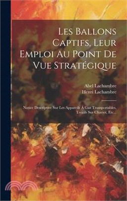 Les Ballons Captifs, Leur Emploi Au Point De Vue Stratégique: Notice Descriptive Sur Les Appareils À Gaz Transportables, Treuils Sur Chariot, Etc...