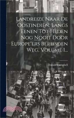 Landreize Naar De Oostindiën, Langs Eenen Tot Heden Nog Nooit Door Europe'ers Bereisden Weg, Volume 1...