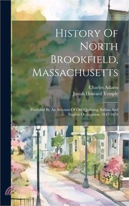 History Of North Brookfield, Massachusetts: Preceded By An Account Of Old Quabaug, Indian And English Occupation, 1647-1676