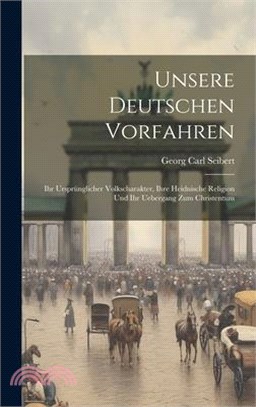 Unsere Deutschen Vorfahren: Ihr Ursprünglicher Volkscharakter, Ihre Heidnische Religion Und Ihr Uebergang Zum Christentum