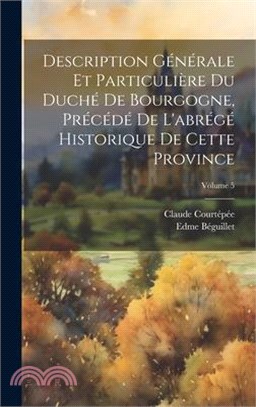 Description Générale Et Particulière Du Duché De Bourgogne, Précédé De L'abrégé Historique De Cette Province; Volume 5
