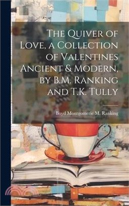 The Quiver of Love, a Collection of Valentines Ancient & Modern, by B.M. Ranking and T.K. Tully