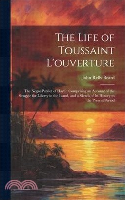 The Life of Toussaint L'ouverture: The Negro Patriot of Hayti; Comprising an Account of the Struggle for Liberty in the Island, and a Sketch of Its Hi